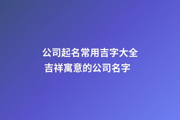 公司起名常用吉字大全 吉祥寓意的公司名字-第1张-公司起名-玄机派